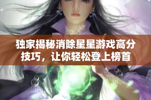 独家揭秘消除星星游戏高分技巧，让你轻松登上榜首