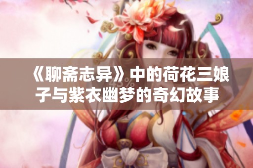 《聊斋志异》中的荷花三娘子与紫衣幽梦的奇幻故事