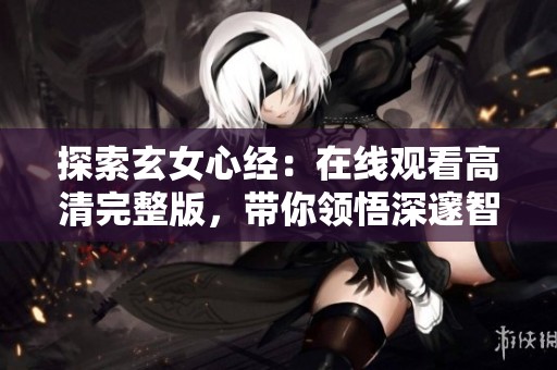 探索玄女心经：在线观看高清完整版，带你领悟深邃智慧