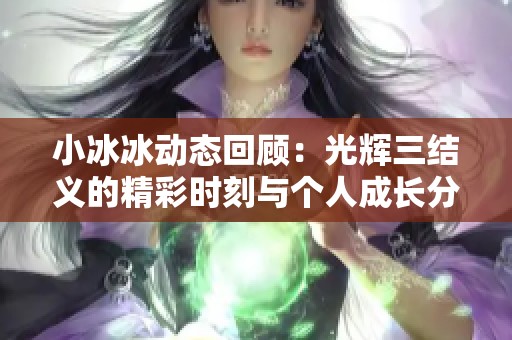 小冰冰动态回顾：光辉三结义的精彩时刻与个人成长分享