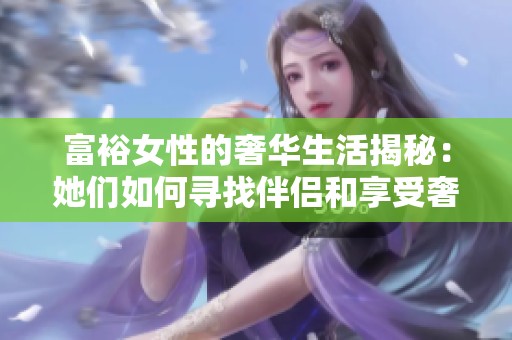 富裕女性的奢华生活揭秘：她们如何寻找伴侣和享受奢华时光