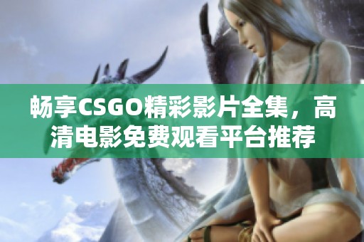 畅享CSGO精彩影片全集，高清电影免费观看平台推荐