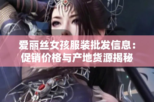 爱丽丝女孩服装批发信息：促销价格与产地货源揭秘