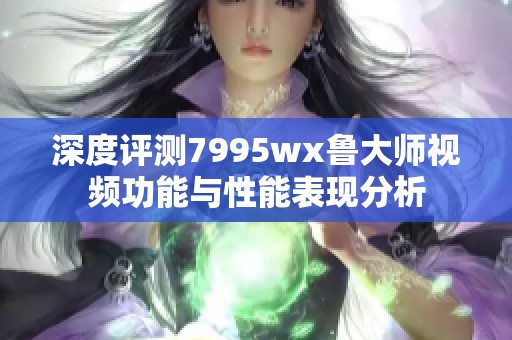 深度评测7995wx鲁大师视频功能与性能表现分析