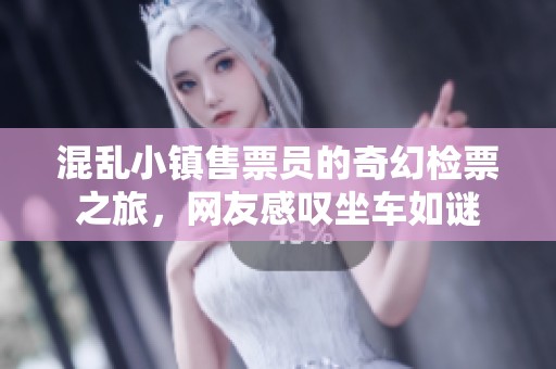 混乱小镇售票员的奇幻检票之旅，网友感叹坐车如谜