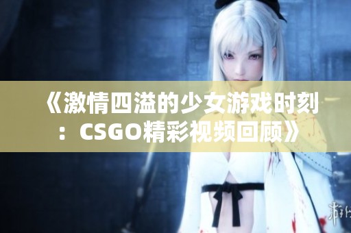 《激情四溢的少女游戏时刻：CSGO精彩视频回顾》