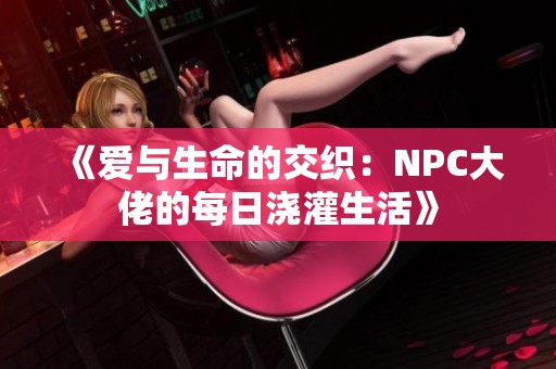 《爱与生命的交织：NPC大佬的每日浇灌生活》