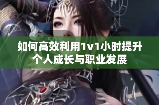 如何高效利用1v1小时提升个人成长与职业发展