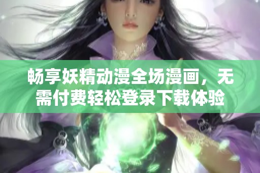 畅享妖精动漫全场漫画，无需付费轻松登录下载体验