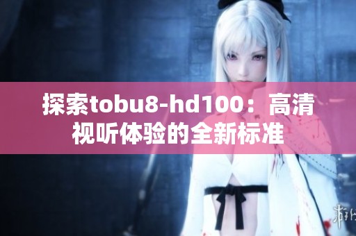 探索tobu8-hd100：高清视听体验的全新标准