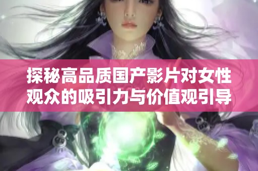 探秘高品质国产影片对女性观众的吸引力与价值观引导