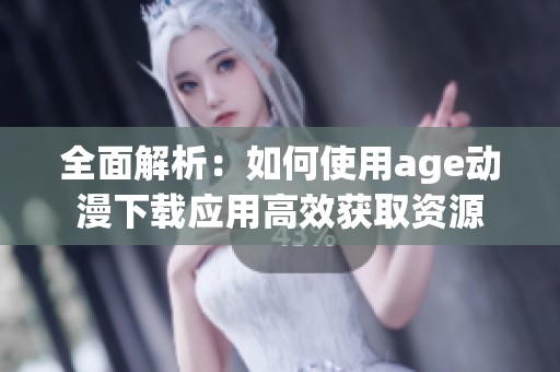 全面解析：如何使用age动漫下载应用高效获取资源