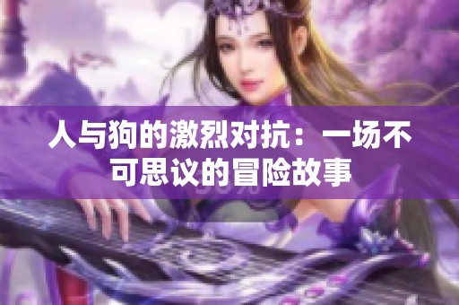 人与狗的激烈对抗：一场不可思议的冒险故事