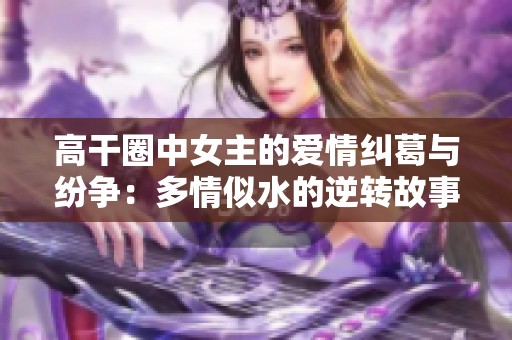 高干圈中女主的爱情纠葛与纷争：多情似水的逆转故事