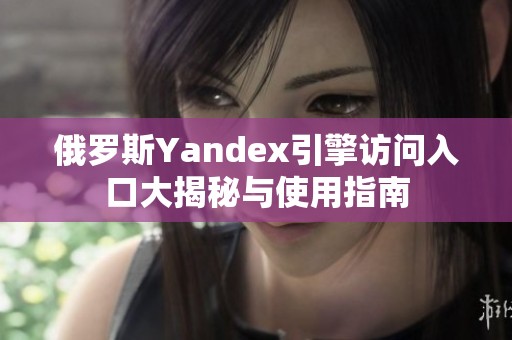 俄罗斯Yandex引擎访问入口大揭秘与使用指南