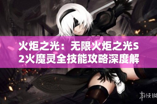 火炬之光：无限火炬之光S2火魔灵全技能攻略深度解析