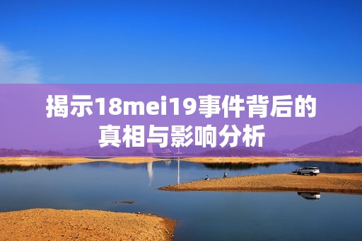 揭示18mei19事件背后的真相与影响分析