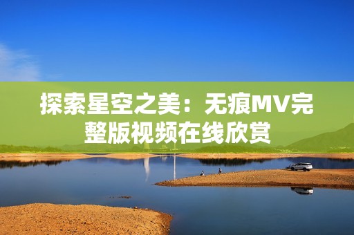 探索星空之美：无痕MV完整版视频在线欣赏