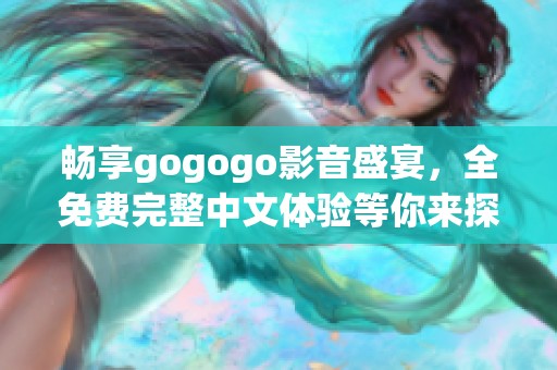 畅享gogogo影音盛宴，全免费完整中文体验等你来探索