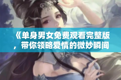 《单身男女免费观看完整版，带你领略爱情的微妙瞬间》