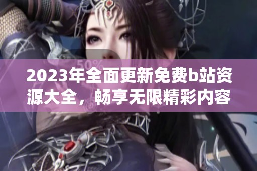 2023年全面更新免费b站资源大全，畅享无限精彩内容