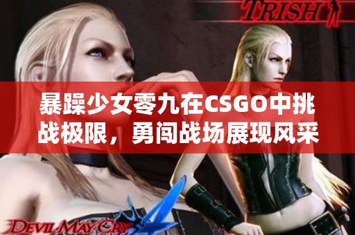 暴躁少女零九在CSGO中挑战极限，勇闯战场展现风采