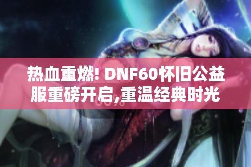 热血重燃! DNF60怀旧公益服重磅开启,重温经典时光