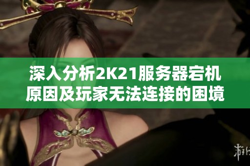 深入分析2K21服务器宕机原因及玩家无法连接的困境