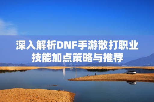 深入解析DNF手游散打职业技能加点策略与推荐