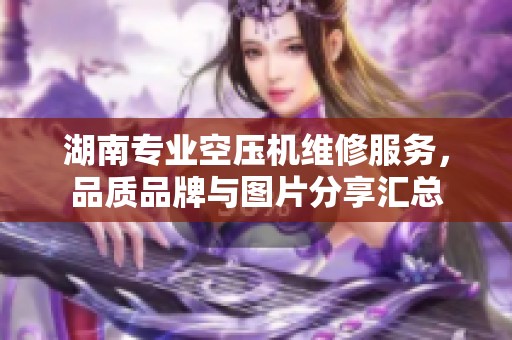 湖南专业空压机维修服务，品质品牌与图片分享汇总