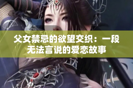 父女禁忌的欲望交织：一段无法言说的爱恋故事