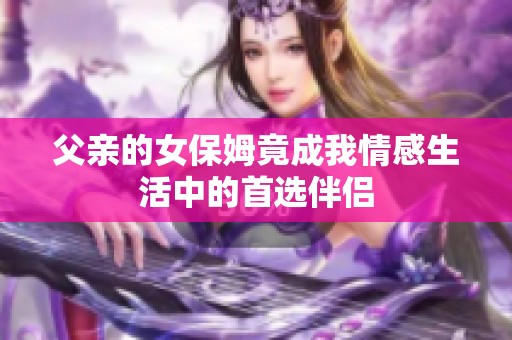 父亲的女保姆竟成我情感生活中的首选伴侣