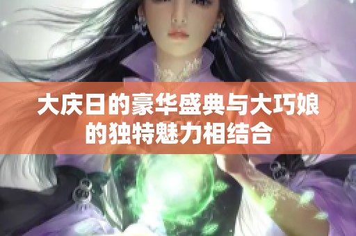 大庆日的豪华盛典与大巧娘的独特魅力相结合